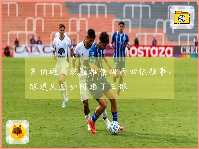 罗伯逊：欧冠推崇梅西回忆往事，球迷反应如同进了三球
