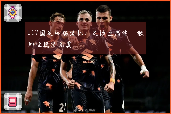 U17国足机场接机，足协主席浮嶋敏帅位稳定无虞