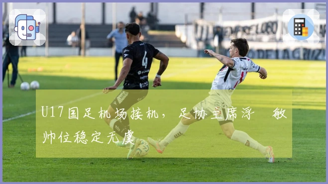 U17国足机场接机，足协主席浮嶋敏帅位稳定无虞