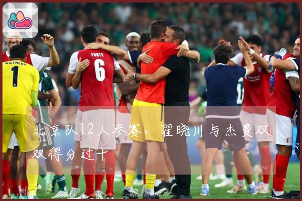北京队12人参赛,翟晓川与杰曼双双得分过十