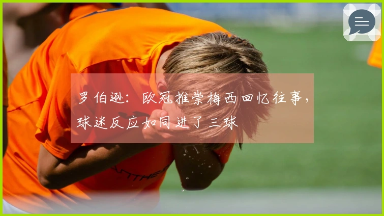 罗伯逊：欧冠推崇梅西回忆往事，球迷反应如同进了三球